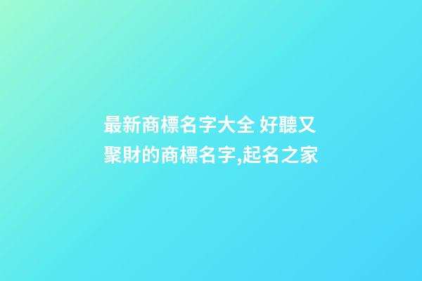 最新商標名字大全 好聽又聚財的商標名字,起名之家-第1張-商標起名-玄機派